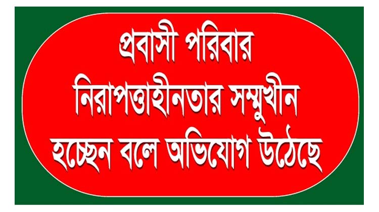 প্রবাসী পরিবার নিরাপত্তাহীনতার সম্মুখীন হচ্ছেন বলে অভিযোগ উঠেছে